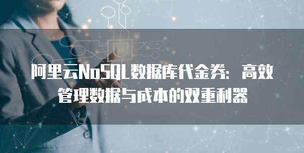 阿里云NoSQL数据库代金券:高效管理数据与成本的双重利器