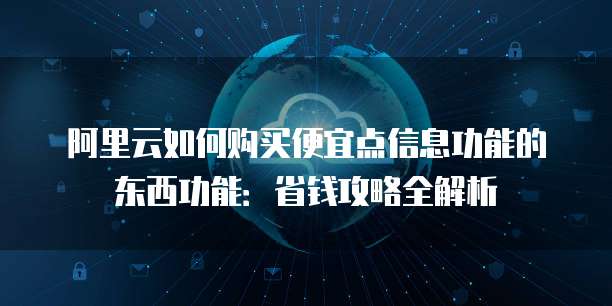 阿里云如何购买便宜点信息功能的东西功能:省钱攻略全解析