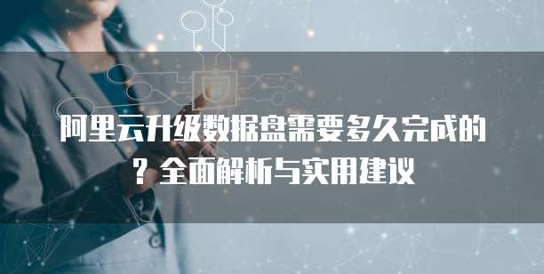 阿里云升级数据盘需要多久完成的?全面解析与实用建议