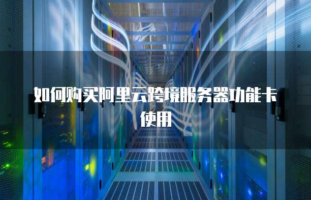 如何购买阿里云跨境服务器功能卡使用