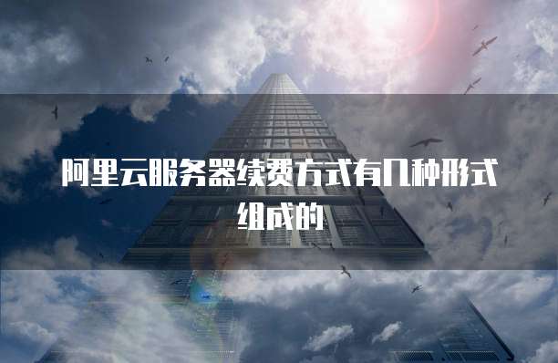 阿里云服务器续费方式有几种形式组成的
