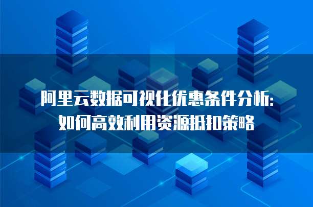 阿里云数据可视化优惠条件分析:如何高效利用资源抵扣策略