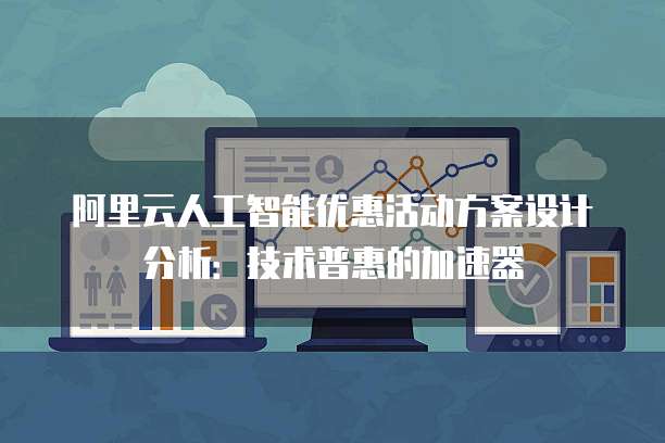 阿里云人工智能优惠活动方案设计分析：技术普惠的加速器
