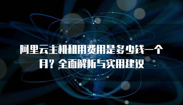 阿里云主机租用费用是多少钱一个月?全面解析与实用建议
