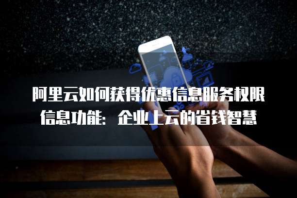 阿里云如何获得优惠信息服务权限信息功能:企业上云的省钱智慧
