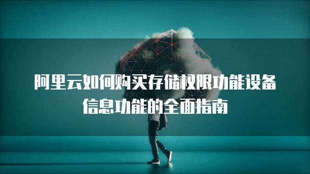阿里云如何购买存储权限功能设备信息功能的全面指南