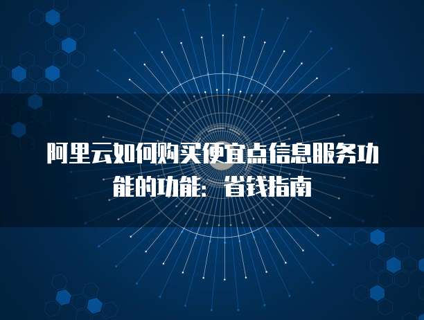 阿里云如何购买便宜点信息服务功能的功能:省钱指南