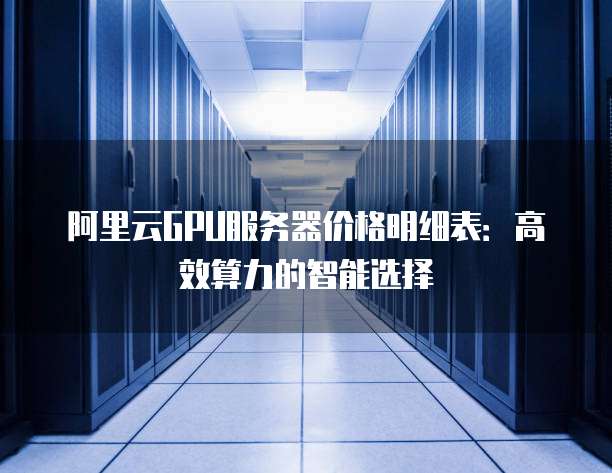 阿里云GPU服务器价格明细表:高效算力的智能选择