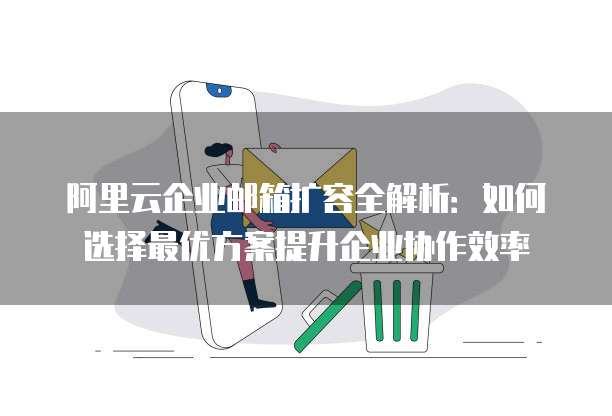 阿里云企业邮箱扩容全解析:如何选择最优方案提升企业协作效率