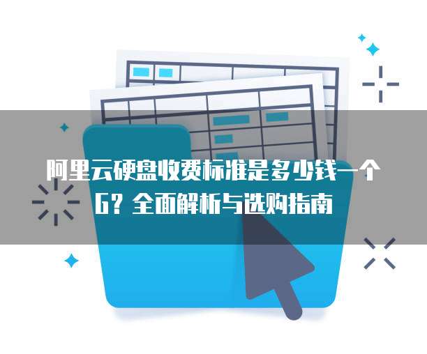 阿里云硬盘收费标准是多少钱一个G？全面解析与选购指南