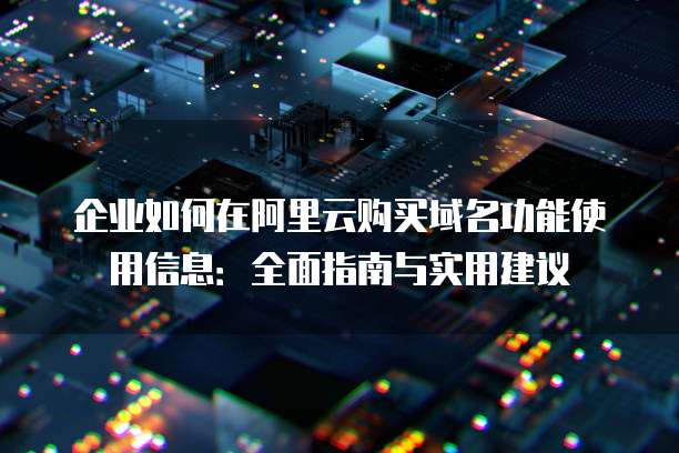 企业如何在阿里云购买域名功能使用信息:全面指南与实用建议