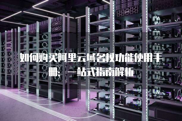 如何购买阿里云域名权功能使用手册:一站式指南解析