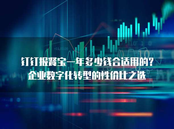 钉钉报餐宝一年多少钱合适用的?企业数字化转型的性价比之选