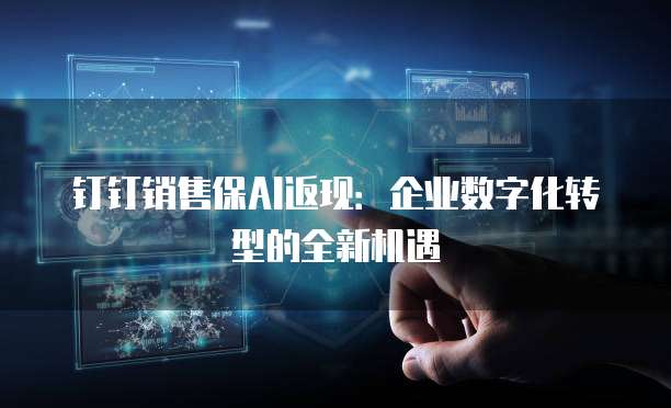 钉钉销售保AI返现:企业数字化转型的全新机遇