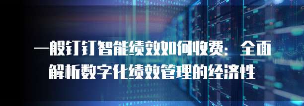 一般钉钉智能绩效如何收费:全面解析数字化绩效管理的经济性