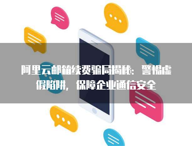 阿里云邮箱续费骗局揭秘:警惕虚假陷阱,保障企业通信安全