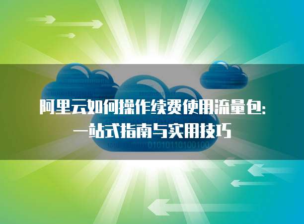 阿里云如何操作续费使用流量包:一站式指南与实用技巧