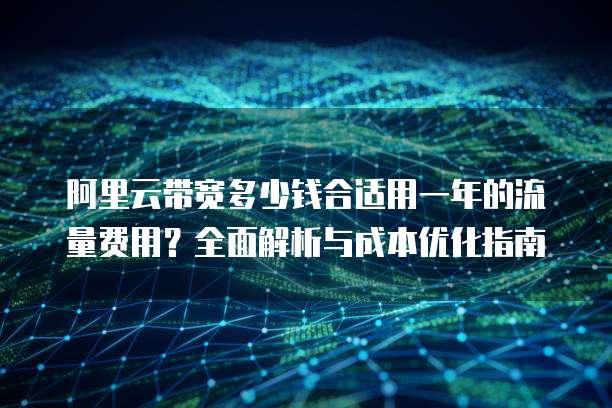 阿里云带宽多少钱合适用一年的流量费用?全面解析与成本优化指南
