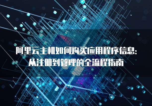 阿里云主机如何购买应用程序信息:从注册到管理的全流程指南
