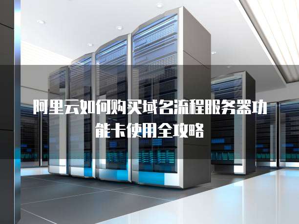 阿里云如何购买域名流程服务器功能卡使用全攻略