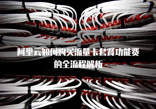 阿里云如何购买流量卡套餐功能费的全流程解析