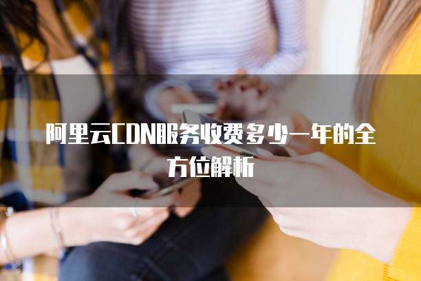 阿里云CDN服务收费多少一年的全方位解析