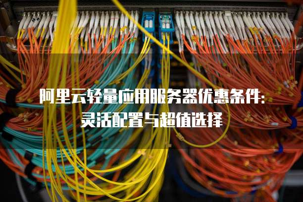 阿里云轻量应用服务器优惠条件:灵活配置与超值选择