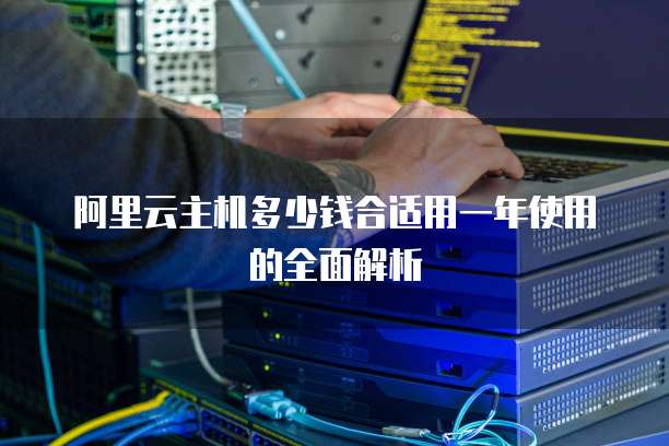 阿里云主机多少钱合适用一年使用的全面解析
