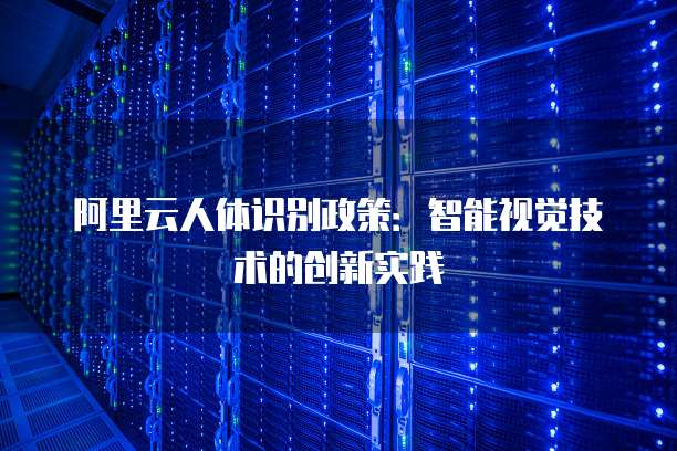 阿里云人体识别政策：智能视觉技术的创新实践