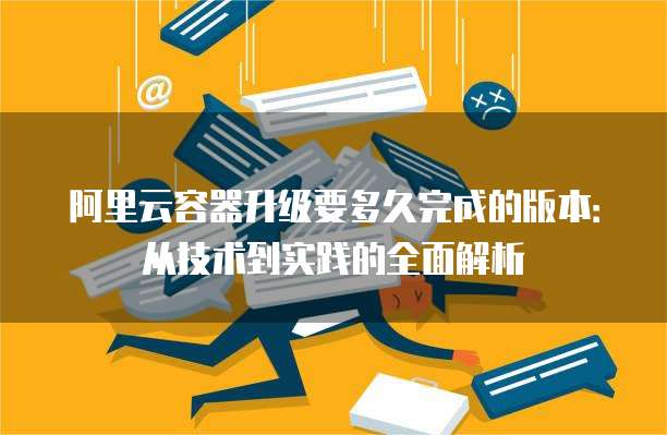 阿里云容器升级要多久完成的版本:从技术到实践的全面解析