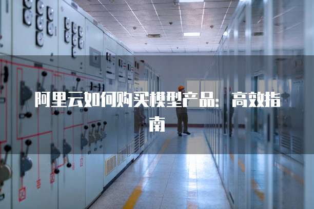 阿里云如何购买模型产品:高效指南