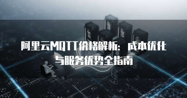 阿里云MQTT价格解析：成本优化与服务优势全指南