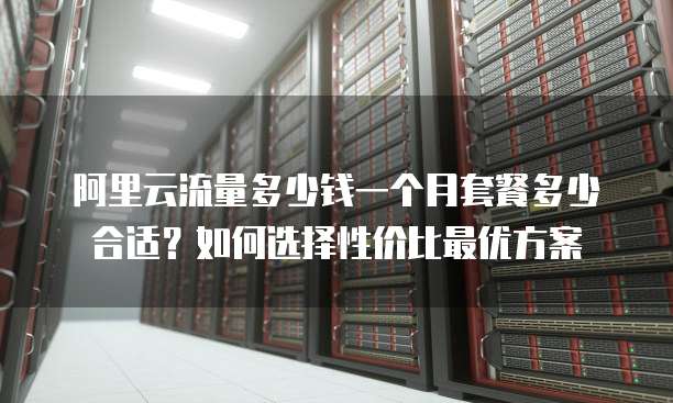 阿里云流量多少钱一个月套餐多少合适?如何选择性价比最优方案