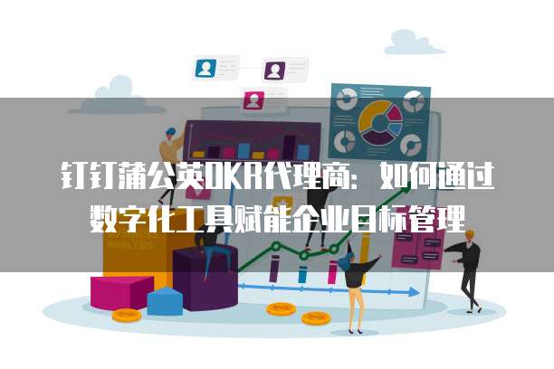钉钉蒲公英OKR代理商:如何通过数字化工具赋能企业目标管理
