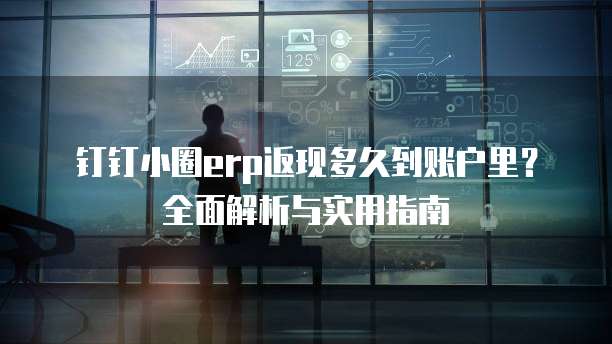钉钉小圈erp返现多久到账户里?全面解析与实用指南