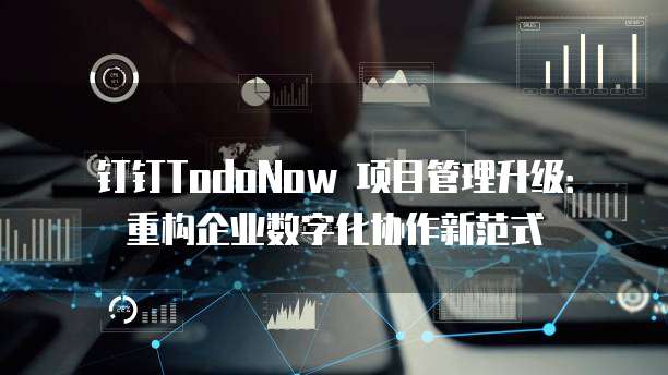 钉钉TodoNow 项目管理升级:重构企业数字化协作新范式