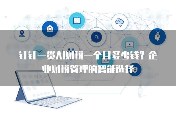 钉钉一贯AI财税一个月多少钱?企业财税管理的智能选择