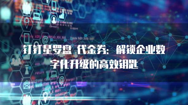 钉钉星罗盘 代金券:解锁企业数字化升级的高效钥匙