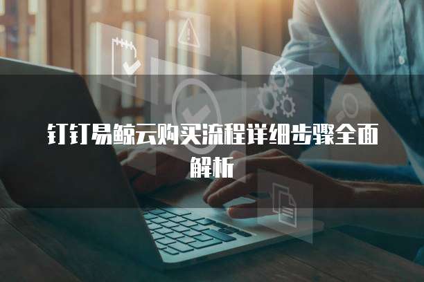 钉钉易鲸云购买流程详细步骤全面解析