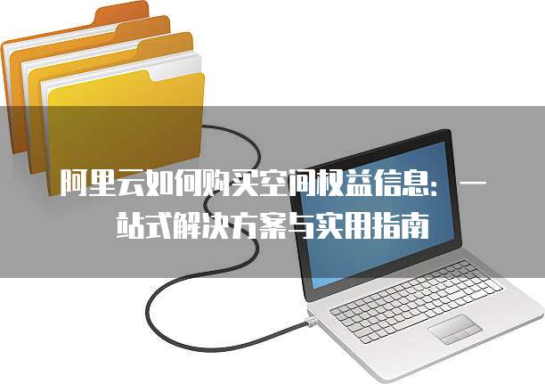 阿里云如何购买空间权益信息：一站式解决方案与实用指南