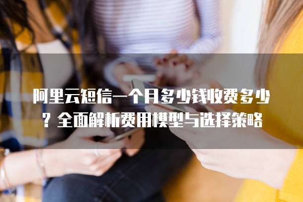 阿里云短信一个月多少钱收费多少?全面解析费用模型与选择策略