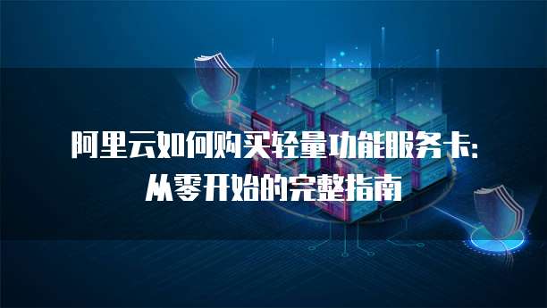 阿里云如何购买轻量功能服务卡:从零开始的完整指南