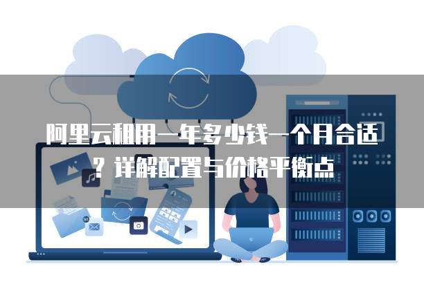 阿里云租用一年多少钱一个月合适?详解配置与价格平衡点
