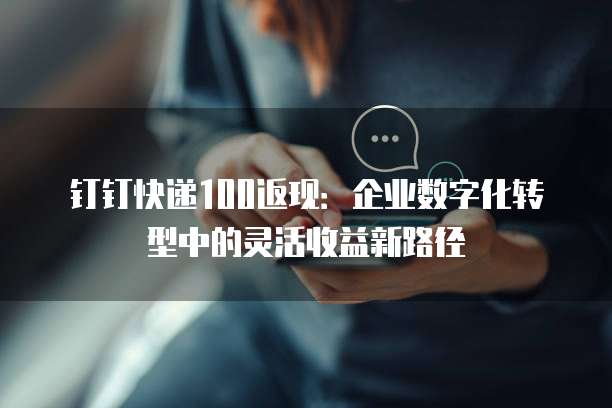 钉钉快递100返现:企业数字化转型中的灵活收益新路径
