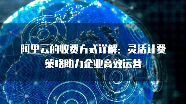 阿里云的收费方式详解:灵活计费策略助力企业高效运营