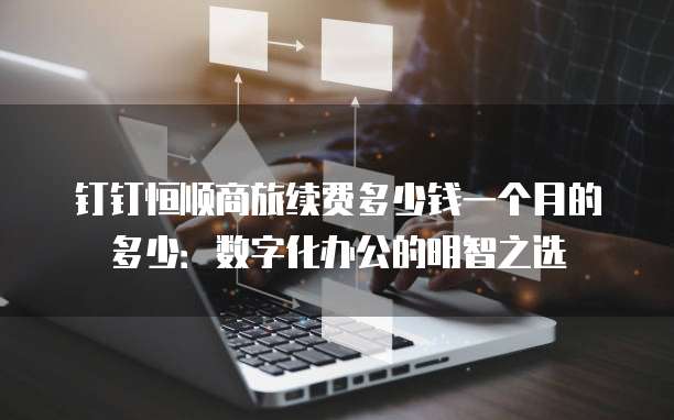 钉钉恒顺商旅续费多少钱一个月的多少:数字化办公的明智之选