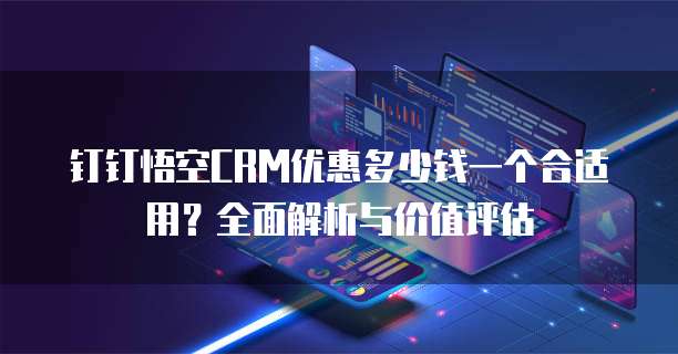 钉钉悟空CRM优惠多少钱一个合适用?全面解析与价值评估