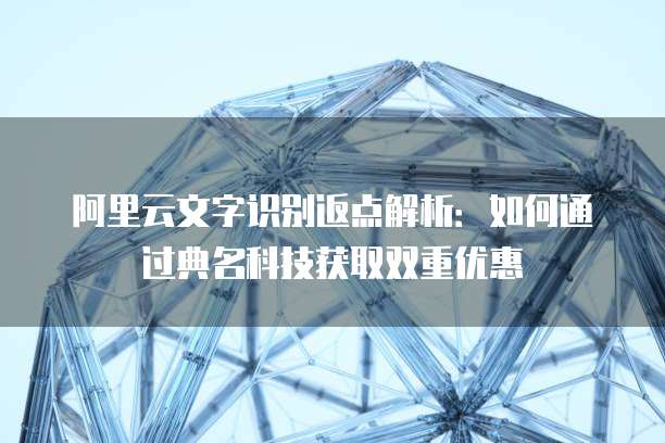 阿里云文字识别返点解析:如何通过典名科技获取双重优惠