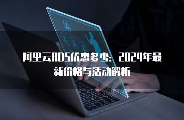 阿里云RDS优惠多少:2024年最新价格与活动解析