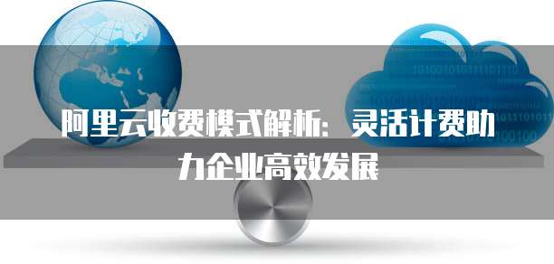 阿里云收费模式解析:灵活计费助力企业高效发展